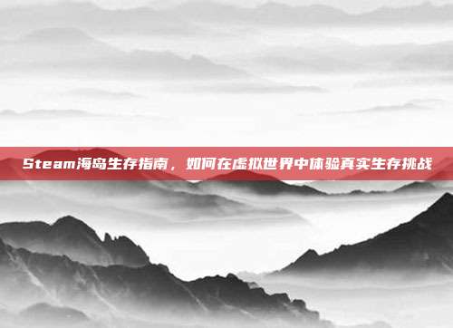 Steam海岛生存指南,如何在虚拟世界中体验真实生存挑战