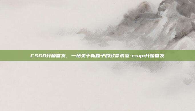 CSGO开箱首发，一场关于新箱子的致命诱惑-csgo开箱首发