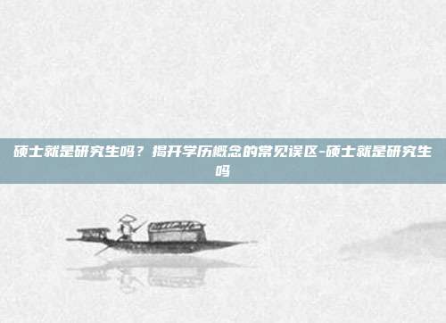 硕士就是研究生吗?揭开学历概念的常见误区-硕士就是研究生吗