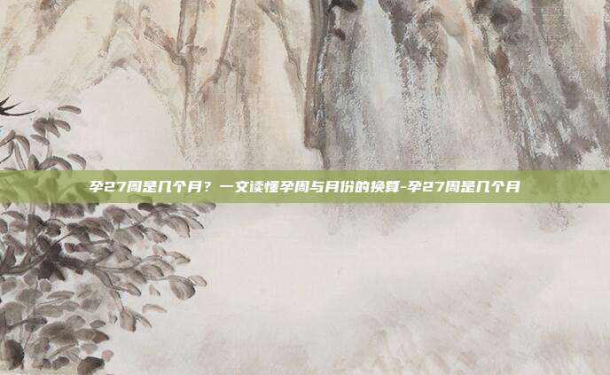 孕27周是几个月?一文读懂孕周与月份的换算-孕27周是几个月