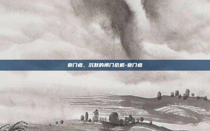 贲门癌，沉默的闸门危机-贲门癌