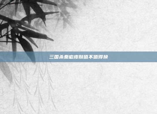 三国杀秦宓皮肤值不值得换