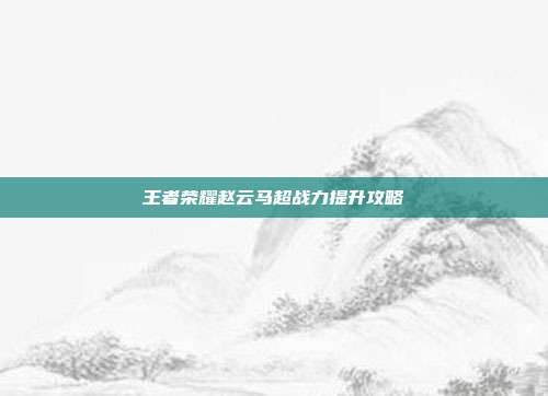 王者荣耀赵云马超战力提升攻略