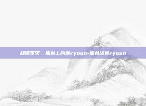 战魂不灭,擂台上的逆ryoun-擂台战逆ryoun