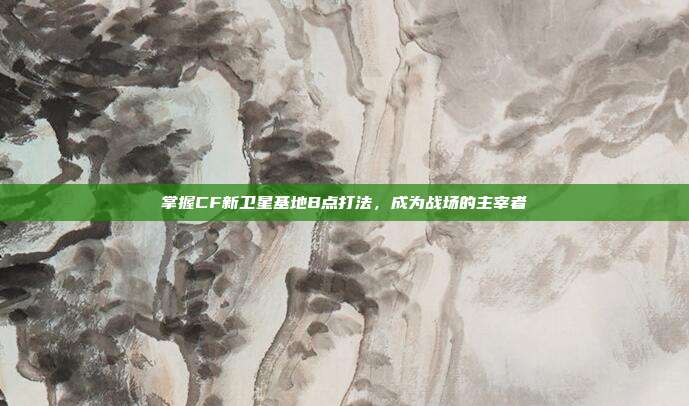 掌握CF新卫星基地B点打法，成为战场的主宰者