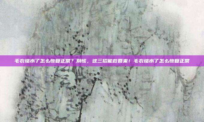毛衣缩水了怎么恢复正常？别慌，这三招能救回来！毛衣缩水了怎么恢复正常