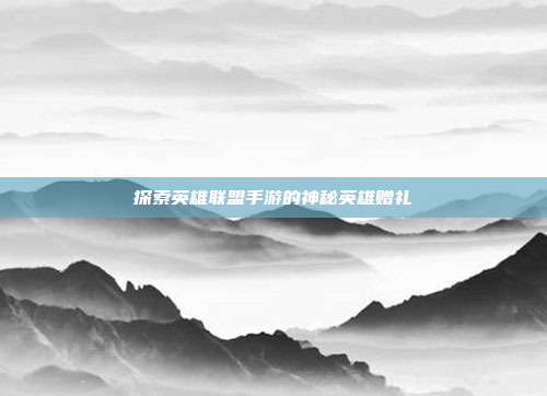 探索英雄联盟手游的神秘英雄赠礼