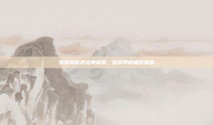 炼狱蝰蛇逆战典藏版,游戏界的极致体验