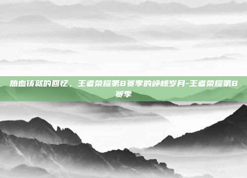 热血铸就的回忆，王者荣耀第8赛季的峥嵘岁月-王者荣耀第8赛季