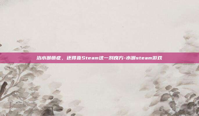 治水獭癔症,还得靠Steam这一剂良方-水獭steam游戏