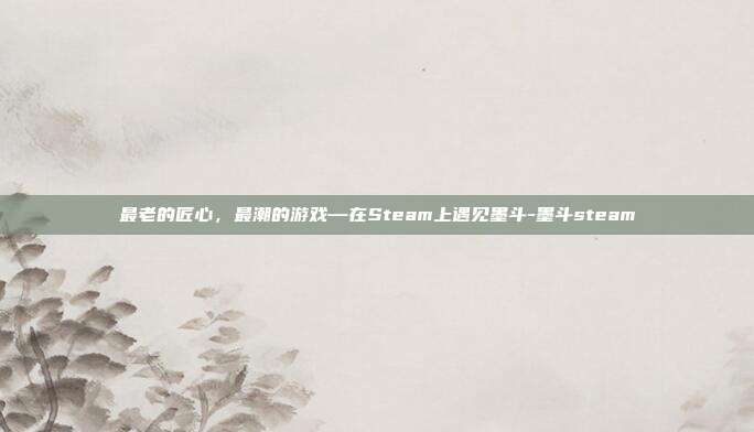 最老的匠心,最潮的游戏—在Steam上遇见墨斗-墨斗steam