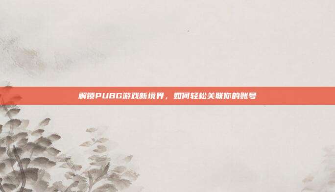解锁PUBG游戏新境界，如何轻松关联你的账号