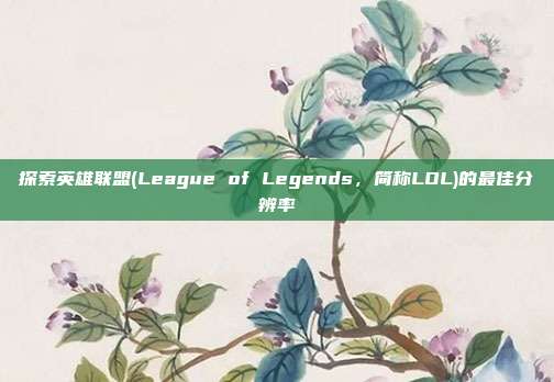 探索英雄联盟(League of Legends,简称LOL)的最佳分辨率