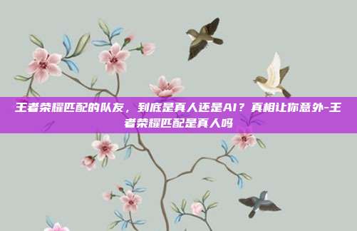 王者荣耀匹配的队友，到底是真人还是AI？真相让你意外-王者荣耀匹配是真人吗