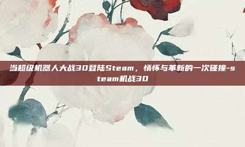 当超级机器人大战30登陆Steam，情怀与革新的一次碰撞-steam机战30