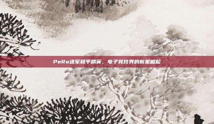 PeRo进军和平精英，电子竞技界的新星崛起