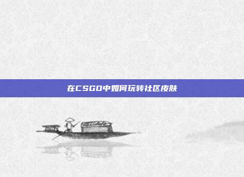 在CSGO中如何玩转社区皮肤