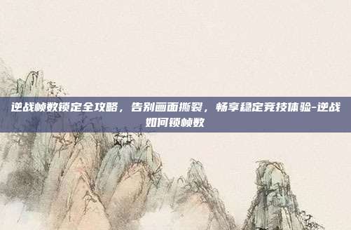 逆战帧数锁定全攻略，告别画面撕裂，畅享稳定竞技体验-逆战如何锁帧数