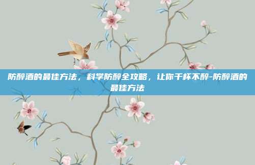 防醉酒的最佳方法,科学防醉全攻略,让你千杯不醉-防醉酒的最佳方法