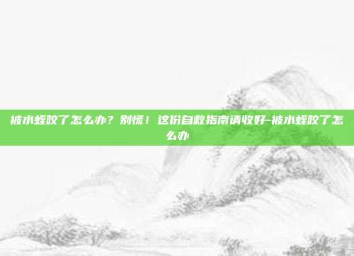 被水蛭咬了怎么办?别慌!这份自救指南请收好-被水蛭咬了怎么办