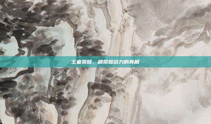 王者荣耀,刷荣耀战力的真相