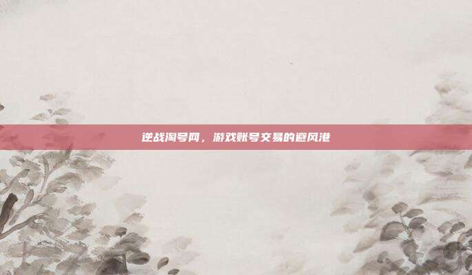 逆战淘号网，游戏账号交易的避风港