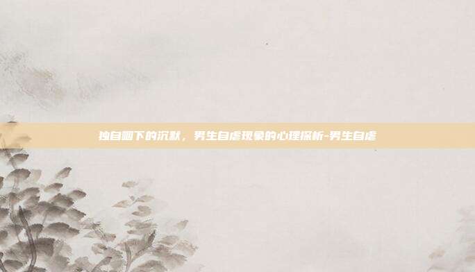 独自咽下的沉默，男生自虐现象的心理探析-男生自虐