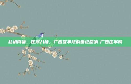 扎根南疆，医泽八桂，广西医学院的世纪回响-广西医学院
