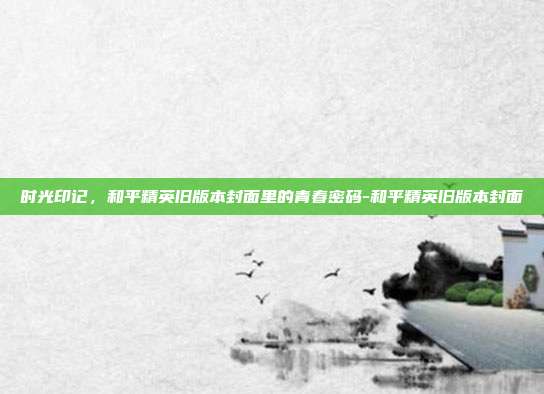 时光印记，和平精英旧版本封面里的青春密码-和平精英旧版本封面