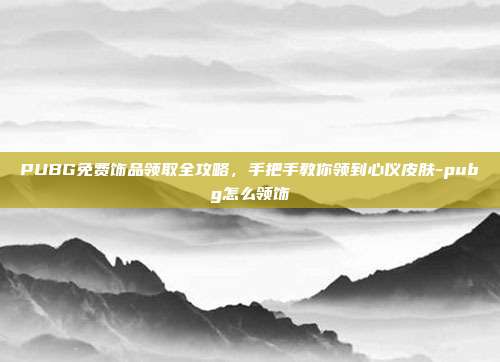 PUBG免费饰品领取全攻略，手把手教你领到心仪皮肤-pubg怎么领饰