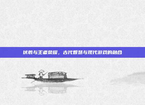 伏羲与王者荣耀，古代智慧与现代游戏的融合