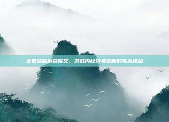 王者荣耀繁荣铭文，游戏内经济与策略的完美结合