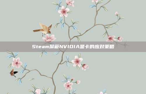 Steam屏蔽NVIDIA显卡的应对策略