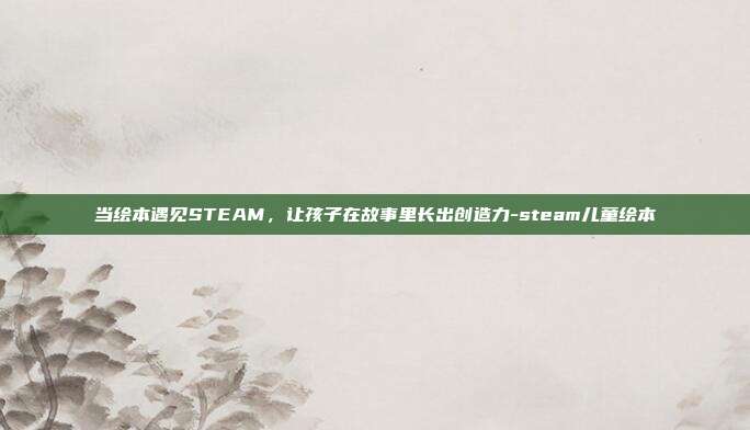 当绘本遇见STEAM，让孩子在故事里长出创造力-steam儿童绘本