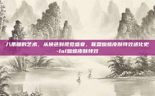 八条腿的艺术，从换色到视觉盛宴，联盟蜘蛛皮肤特效进化史-lol蜘蛛皮肤特效