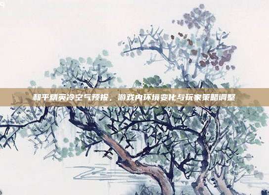 和平精英冷空气预报,游戏内环境变化与玩家策略调整