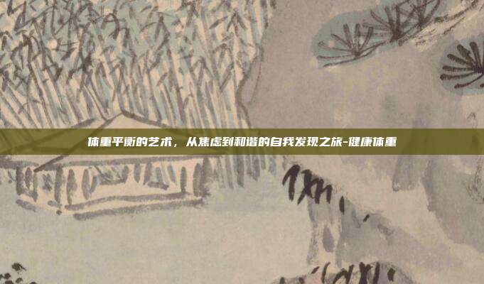 体重平衡的艺术，从焦虑到和谐的自我发现之旅-健康体重