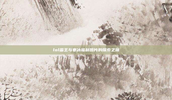 lol蛮王与寒冰福利图片的探索之旅