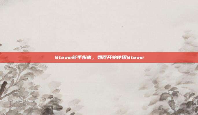 Steam新手指南，如何开始使用Steam