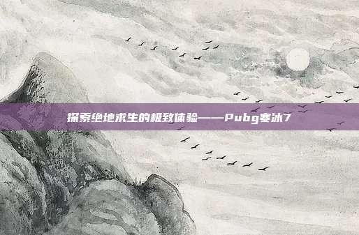 探索绝地求生的极致体验——Pubg寒冰7