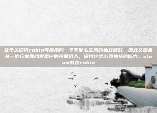 这个关键词robin可能指向一个不那么主流的独立游戏,因此文章会从一位玩家偶然发现它的视角切入,探讨这类游戏独特的魅力。steam游戏robin
