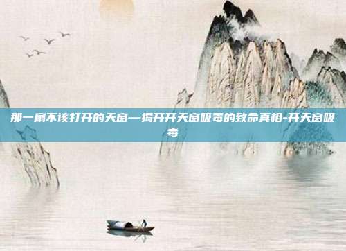 那一扇不该打开的天窗—揭开开天窗吸毒的致命真相-开天窗吸毒
