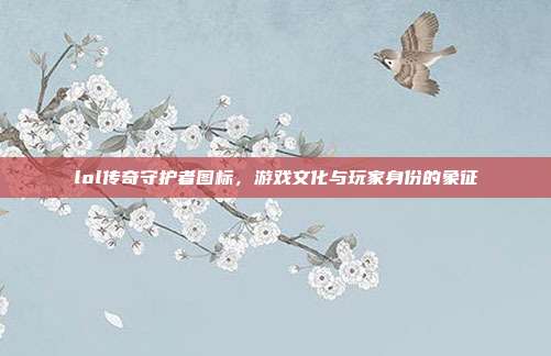 lol传奇守护者图标,游戏文化与玩家身份的象征