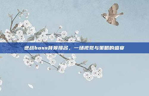 逆战boss背景排名,一场视觉与策略的盛宴