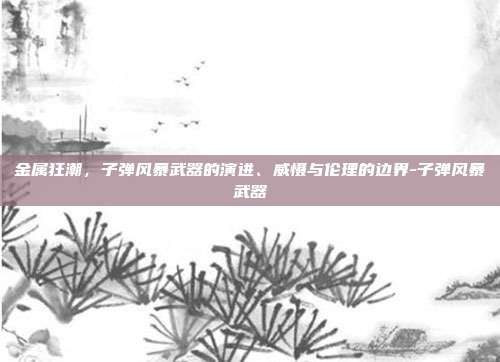 金属狂潮,子弹风暴武器的演进、威慑与伦理的边界-子弹风暴武器