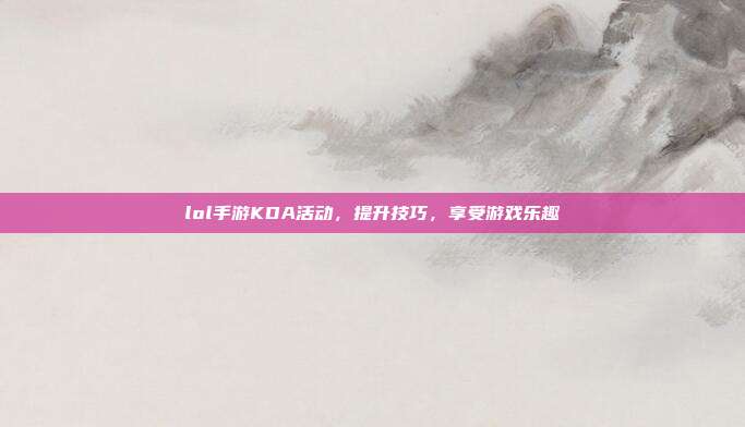 lol手游KDA活动,提升技巧,享受游戏乐趣