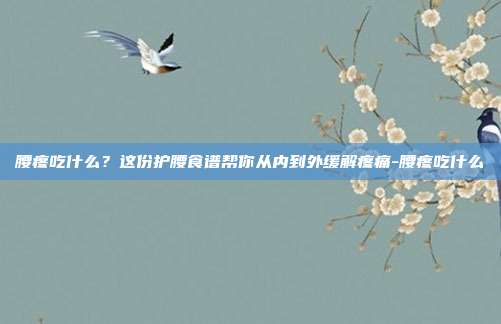 腰疼吃什么？这份护腰食谱帮你从内到外缓解疼痛-腰疼吃什么