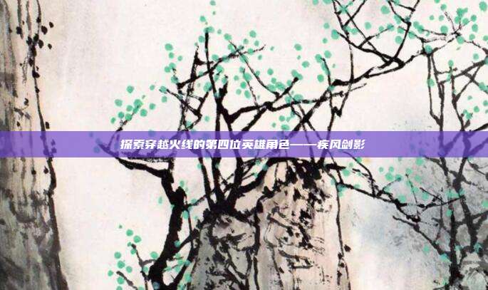 探索穿越火线的第四位英雄角色——疾风剑影