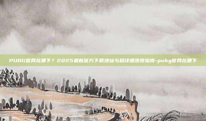PUBG官网在哪下?2025最新官方下载地址与超详细步骤指南-pubg官网在哪下