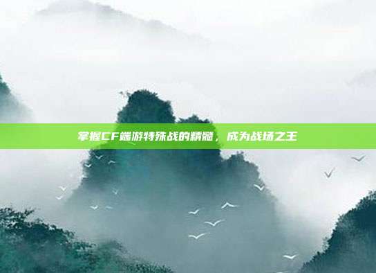 掌握CF端游特殊战的精髓,成为战场之王
